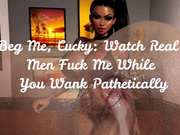 Beg Me, Cucky: Watch Real Men Fuck Me While You Wank Pathetically